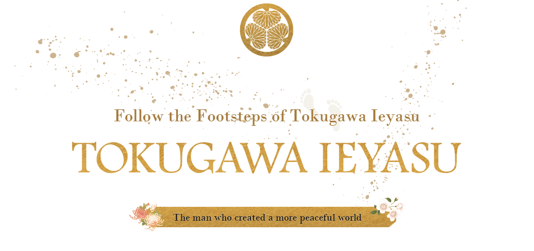 Follow the Footsteps of Tokugawa Ieyasu -The man who created a more peaceful world.-